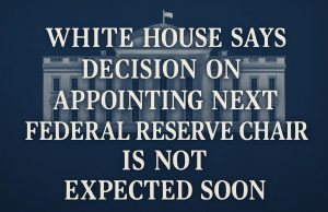White House says decision on appointing the next Federal Reserve chair is not expected soon.