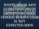 White House says decision on appointing the next Federal Reserve chair is not expected soon.