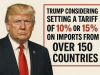 Trump is considering setting a tariff of 10% or 15% on imports from over 150 countries.