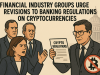 Financial industry groups urge revisions to banking regulations on cryptocurrencies.